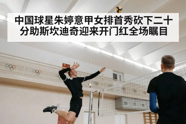 中国球星朱婷意甲女排首秀砍下二十分助斯坎迪奇迎来开门红全场瞩目